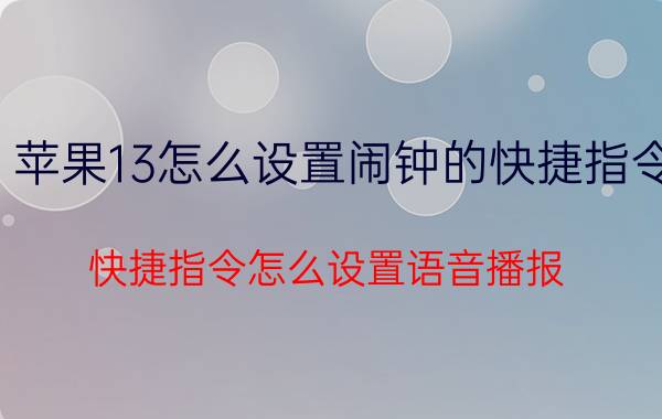 苹果13怎么设置闹钟的快捷指令 快捷指令怎么设置语音播报？